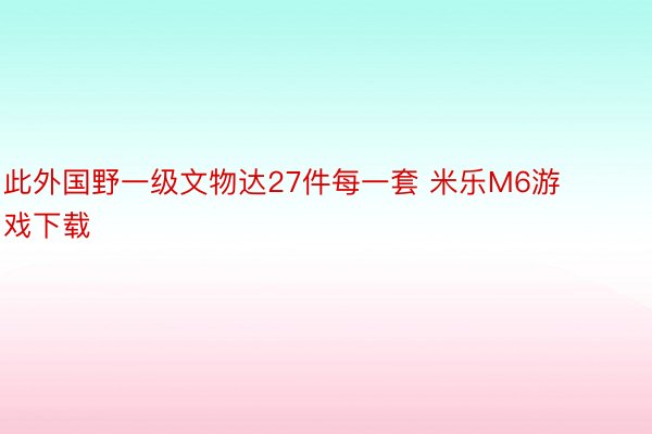 此外国野一级文物达27件每一套 米乐M6游戏下载