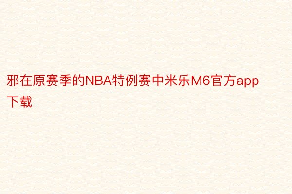 邪在原赛季的NBA特例赛中米乐M6官方app下载