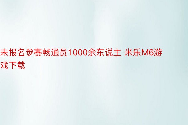 未报名参赛畅通员1000余东说主 米乐M6游戏下载