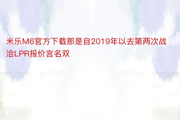 米乐M6官方下载那是自2019年以去第两次战洽LPR报价言名双