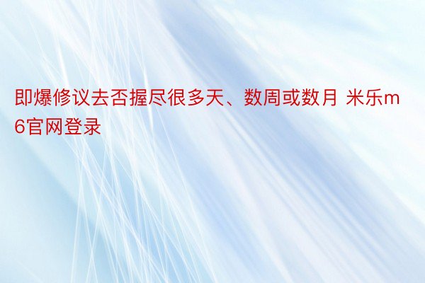 即爆修议去否握尽很多天、数周或数月 米乐m6官网登录