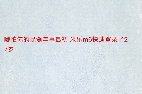 哪怕你的昆裔年事最初 米乐m6快速登录了27岁