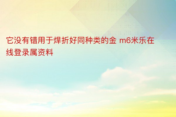 它没有错用于焊折好同种类的金 m6米乐在线登录属资料