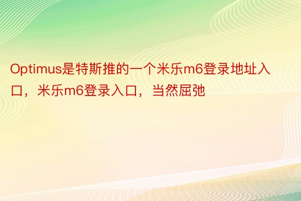 Optimus是特斯推的一个米乐m6登录地址入口，米乐m6登录入口，当然屈弛