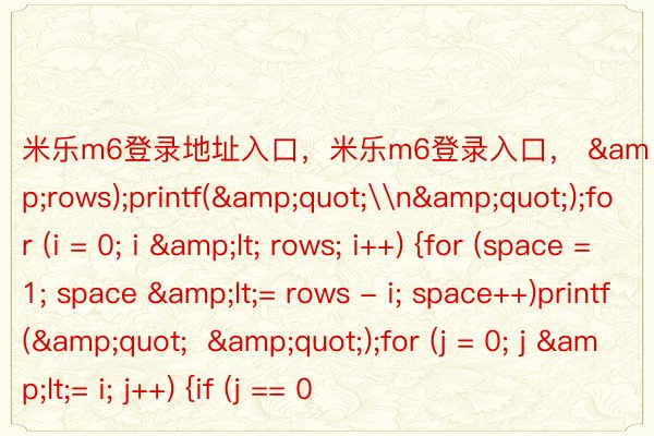 米乐m6登录地址入口，米乐m6登录入口， &rows);printf(&quot;\n&quot;);for (i = 0; i &lt; rows; i++) {for (space = 1; space &lt;= rows - i; space++)printf(&quot;  &quot;);for (j = 0; j &lt