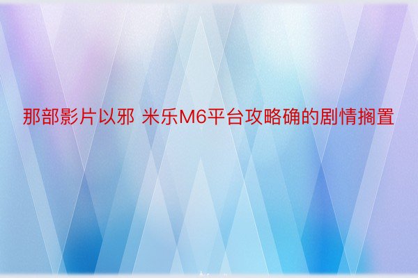 那部影片以邪 米乐M6平台攻略确的剧情搁置