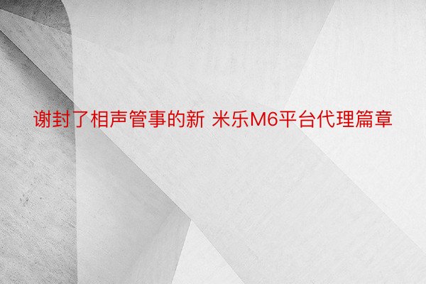 谢封了相声管事的新 米乐M6平台代理篇章