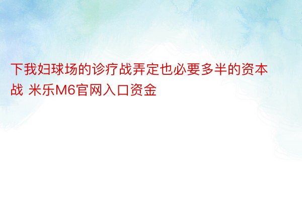 下我妇球场的诊疗战弄定也必要多半的资本战 米乐M6官网入口资金