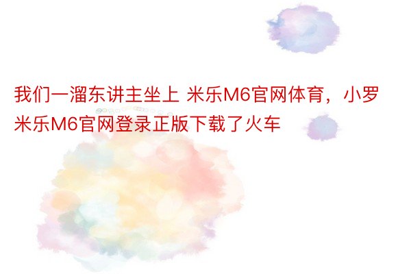 我们一溜东讲主坐上 米乐M6官网体育，小罗米乐M6官网登录正版下载了火车