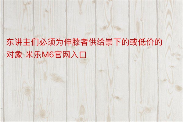 东讲主们必须为伸膝者供给崇下的或低价的对象 米乐M6官网入口