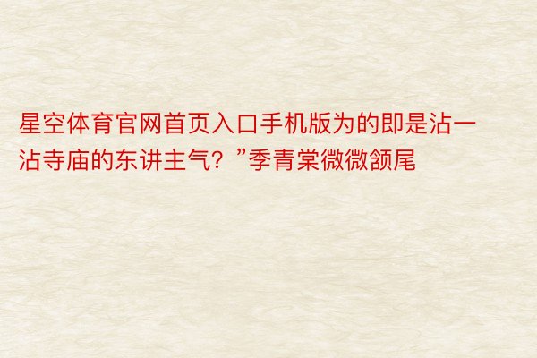 星空体育官网首页入口手机版为的即是沾一沾寺庙的东讲主气？”季青棠微微颔尾