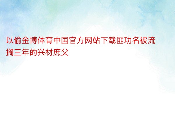 以偷金博体育中国官方网站下载匪功名被流搁三年的兴材庶父