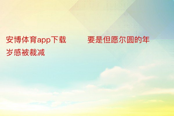 安博体育app下载        要是但愿尔圆的年岁感被裁减