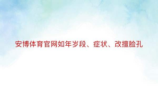 安博体育官网如年岁段、症状、改擅脸孔
