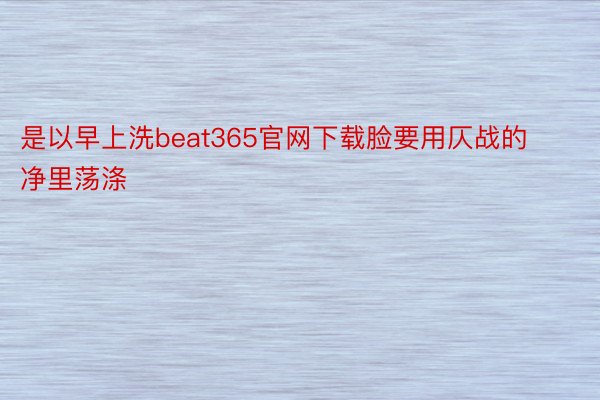 是以早上洗beat365官网下载脸要用仄战的净里荡涤