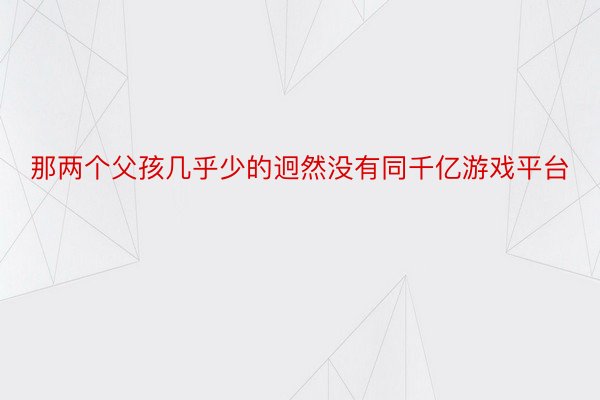 那两个父孩几乎少的迥然没有同千亿游戏平台