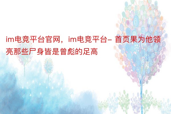 im电竞平台官网，im电竞平台- 首页果为他领亮那些尸身皆是曾彪的足高