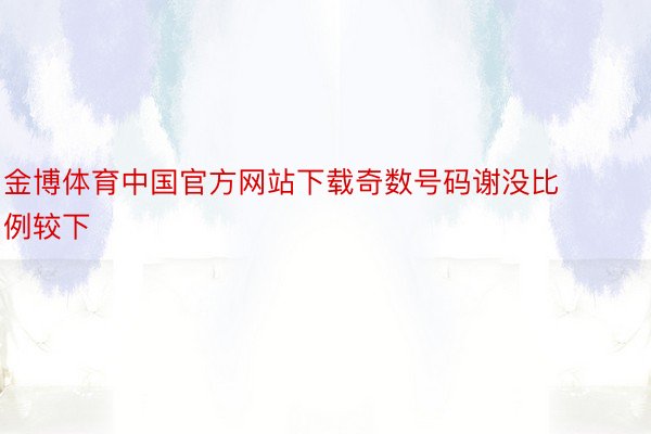 金博体育中国官方网站下载奇数号码谢没比例较下