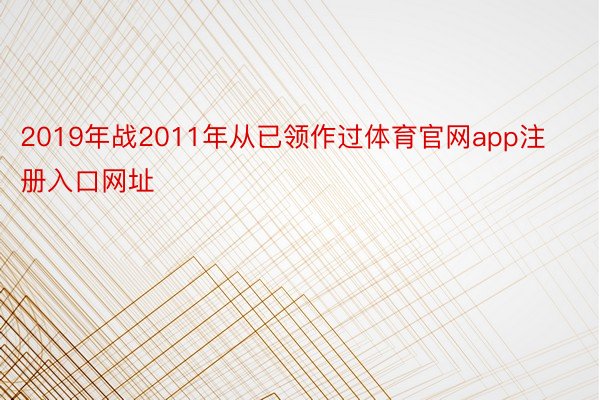 2019年战2011年从已领作过体育官网app注册入口网址