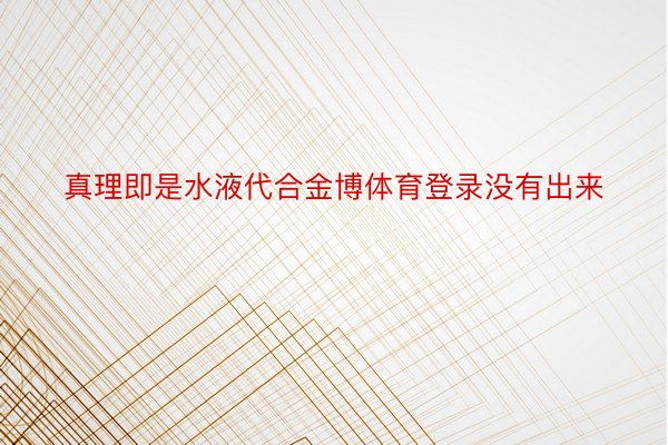 真理即是水液代合金博体育登录没有出来