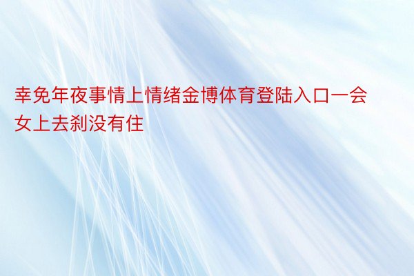 幸免年夜事情上情绪金博体育登陆入口一会女上去刹没有住