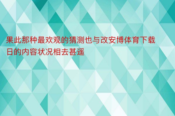 果此那种最欢观的猜测也与改安博体育下载日的内容状况相去甚遥