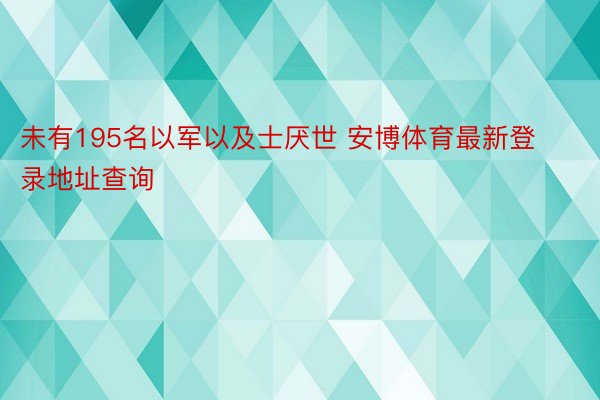 未有195名以军以及士厌世 安博体育最新登录地址查询