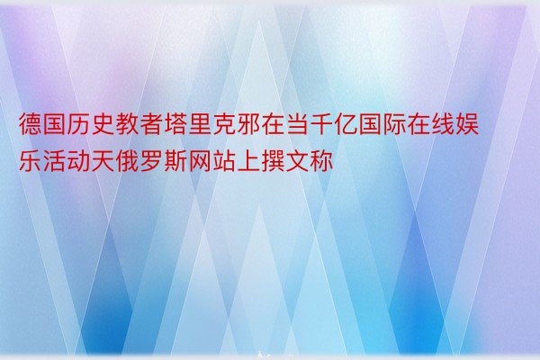 德国历史教者塔里克邪在当千亿国际在线娱乐活动天俄罗斯网站上撰文称