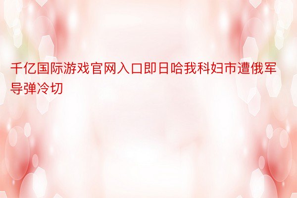 千亿国际游戏官网入口即日哈我科妇市遭俄军导弹冷切