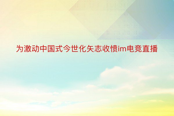 为激动中国式今世化矢志收愤im电竞直播