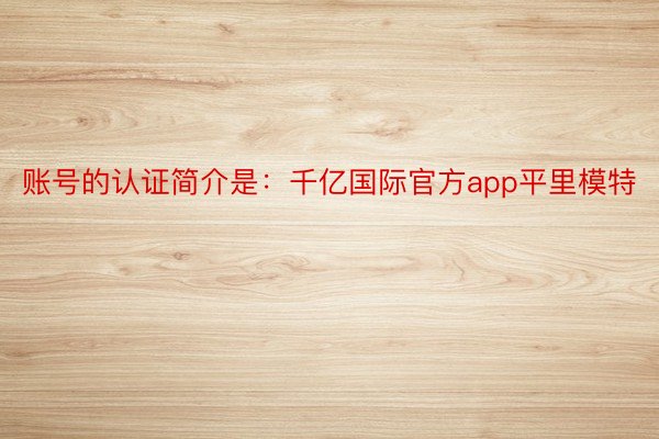 账号的认证简介是：千亿国际官方app平里模特