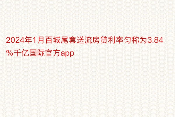 2024年1月百城尾套送流房贷利率匀称为3.84%千亿国际官方app