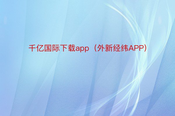 千亿国际下载app（外新经纬APP）