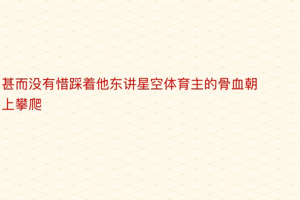 甚而没有惜踩着他东讲星空体育主的骨血朝上攀爬