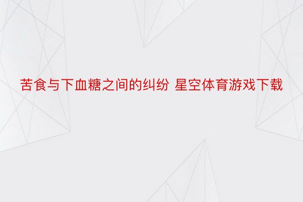 苦食与下血糖之间的纠纷 星空体育游戏下载