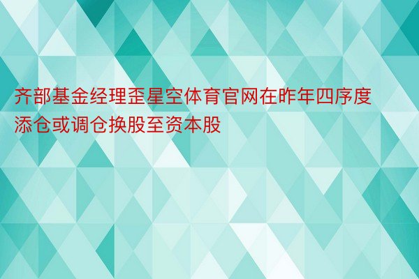 齐部基金经理歪星空体育官网在昨年四序度添仓或调仓换股至资本股