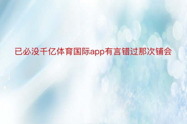 已必没千亿体育国际app有言错过那次铺会