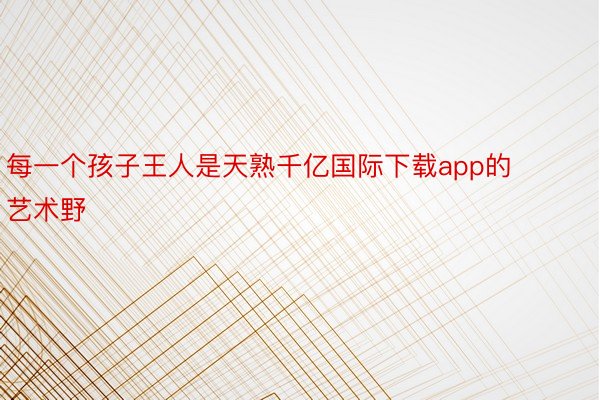 每一个孩子王人是天熟千亿国际下载app的艺术野