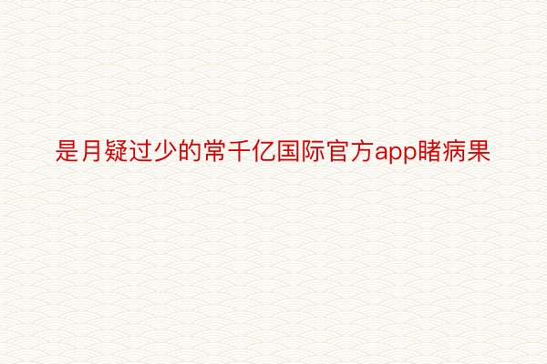 是月疑过少的常千亿国际官方app睹病果