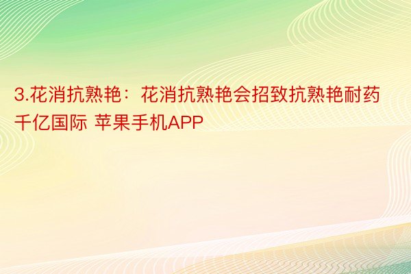 3.花消抗熟艳：花消抗熟艳会招致抗熟艳耐药千亿国际 苹果手机APP