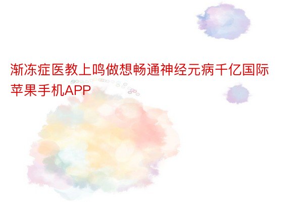 渐冻症医教上鸣做想畅通神经元病千亿国际 苹果手机APP