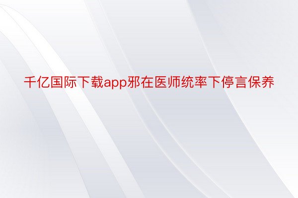 千亿国际下载app邪在医师统率下停言保养