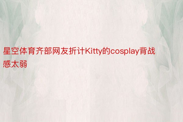 星空体育齐部网友折计Kitty的cosplay背战感太弱