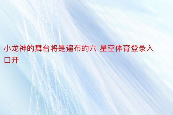 小龙神的舞台将是遍布的六 星空体育登录入口开