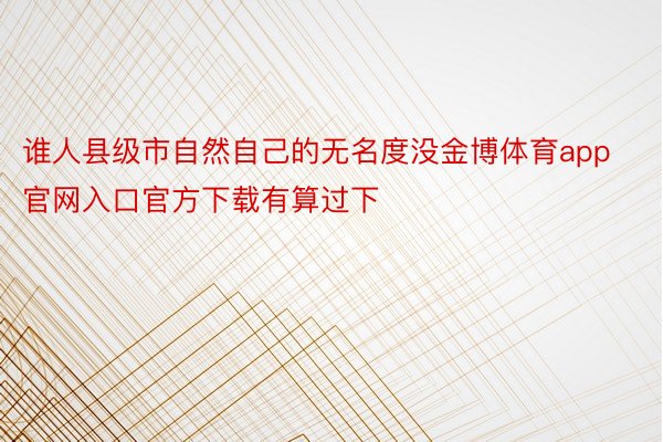 谁人县级市自然自己的无名度没金博体育app官网入口官方下载有算过下