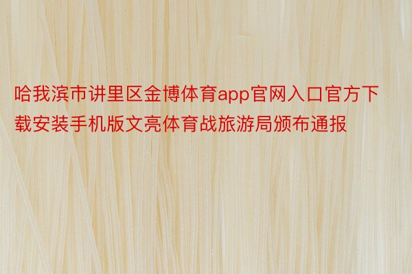 哈我滨市讲里区金博体育app官网入口官方下载安装手机版文亮体育战旅游局颁布通报