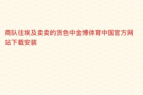 商队往埃及卖卖的货色中金博体育中国官方网站下载安装