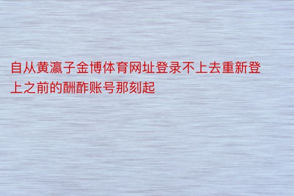 自从黄瀛子金博体育网址登录不上去重新登上之前的酬酢账号那刻起