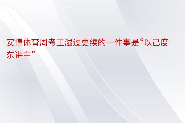 安博体育周考王湿过更续的一件事是“以己度东讲主”