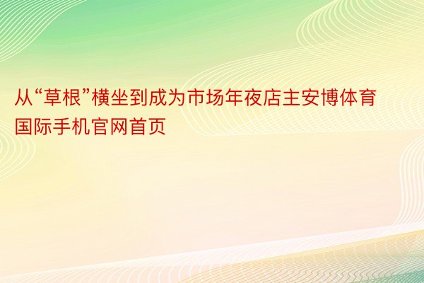 从“草根”横坐到成为市场年夜店主安博体育国际手机官网首页